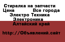 Стиралка на запчасти › Цена ­ 3 000 - Все города Электро-Техника » Электроника   . Алтайский край